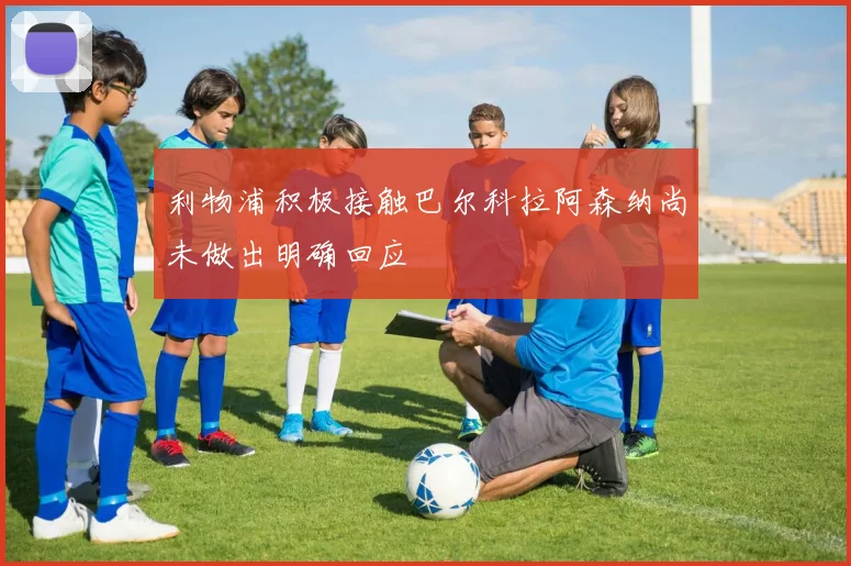 利物浦积极接触巴尔科拉阿森纳尚未做出明确回应