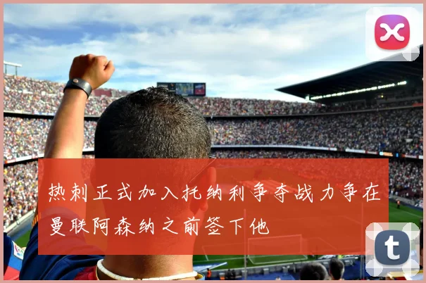 热刺正式加入托纳利争夺战力争在曼联阿森纳之前签下他