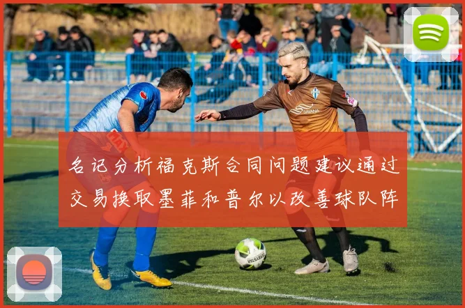 名记分析福克斯合同问题建议通过交易换取墨菲和普尔以改善球队阵容