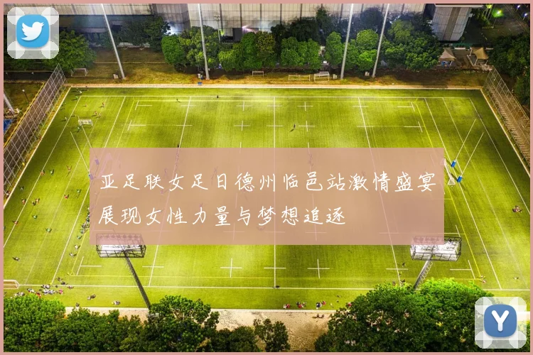 亚足联女足日德州临邑站激情盛宴展现女性力量与梦想追逐