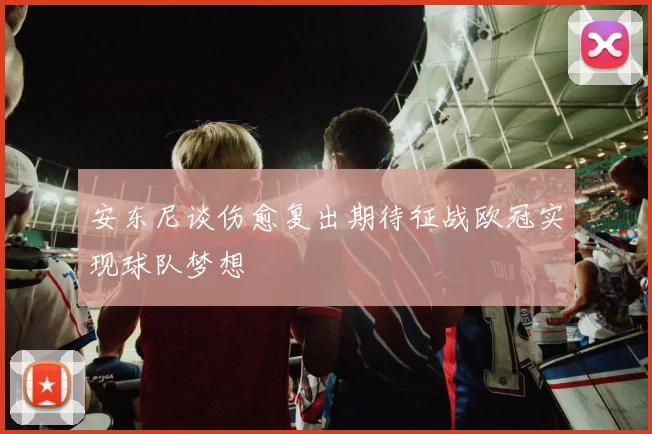 安东尼谈伤愈复出期待征战欧冠实现球队梦想