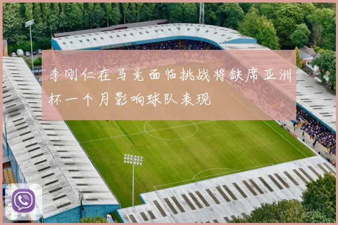 李刚仁在马竞面临挑战将缺席亚洲杯一个月影响球队表现