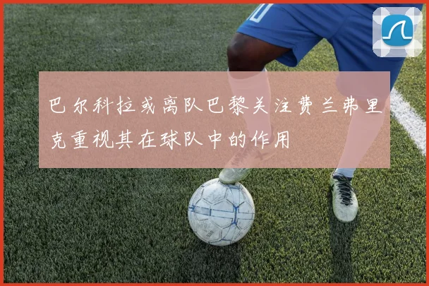 巴尔科拉或离队巴黎关注费兰弗里克重视其在球队中的作用