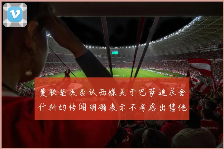 曼联坚决否认西媒关于巴萨追求舍什科的传闻明确表示不考虑出售他