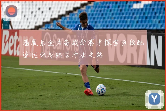 潘展乐全力备战新赛季探索分段配速优化与纪录冲击之路
