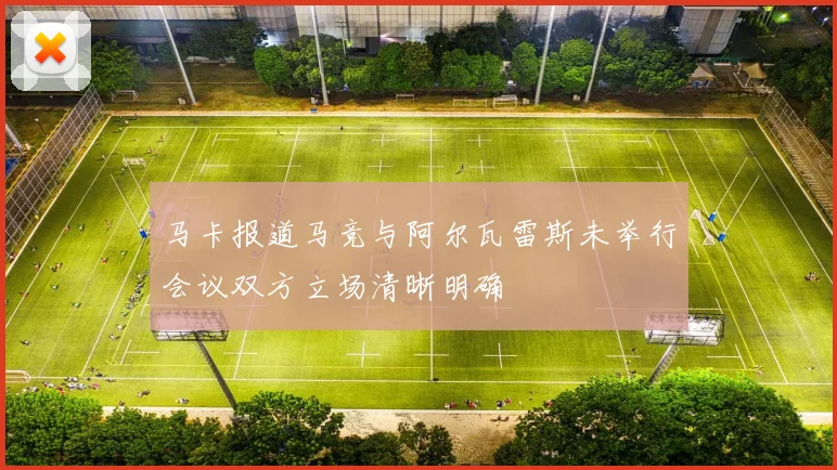 马卡报道马竞与阿尔瓦雷斯未举行会议双方立场清晰明确